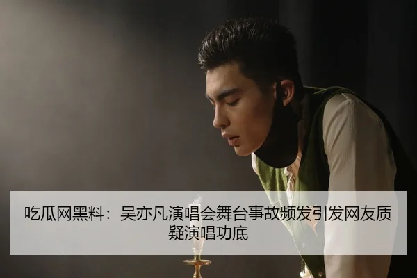 吃瓜网黑料：吴亦凡演唱会舞台事故频发引发网友质疑演唱功底